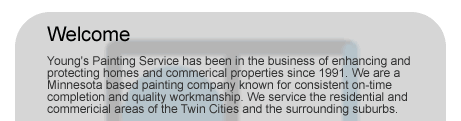 Welcome - Young's Painting has been in the business of enhancing and protecting homes and commerical properties since 1991. We are a Minnesota based painting company known for consistent on-time completion and quality workmanship. We service the residential and commericial areas of the Twin Cities and the surrounding suburbs. Call 952-892-0202 or request a Free Painting Estimate 